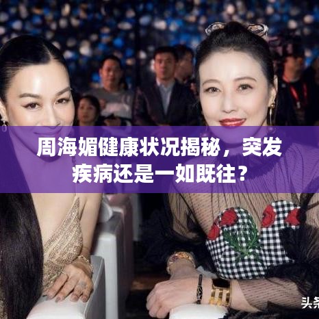 周海媚健康狀況揭秘，突發(fā)疾病還是一如既往？