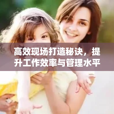 高效現(xiàn)場(chǎng)打造秘訣，提升工作效率與管理水平的黃金法則