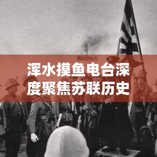 渾水摸魚電臺深度聚焦蘇聯(lián)歷史專題，揭秘未知真相
