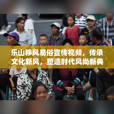 樂山移風(fēng)易俗宣傳視頻，傳承文化新風(fēng)，塑造時(shí)代風(fēng)尚新典范