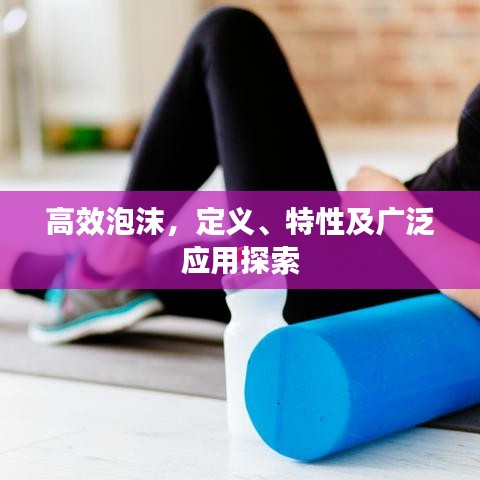 高效泡沫，定義、特性及廣泛應(yīng)用探索