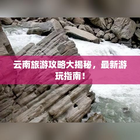 云南旅游攻略大揭秘，最新游玩指南！