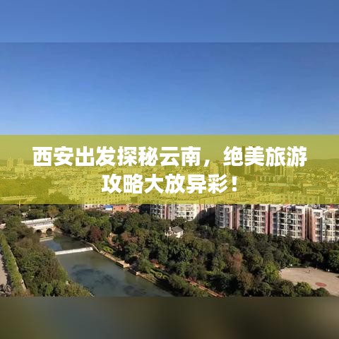 西安出發(fā)探秘云南，絕美旅游攻略大放異彩！