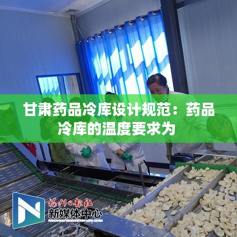 甘肅藥品冷庫設計規(guī)范：藥品冷庫的溫度要求為 