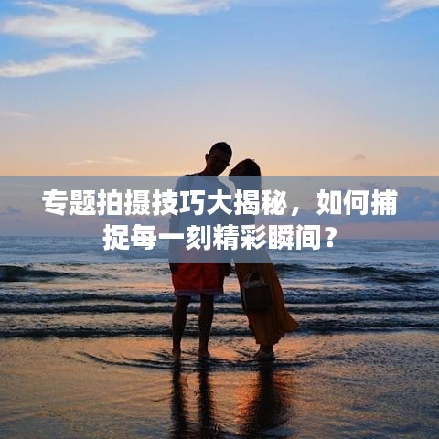 專題拍攝技巧大揭秘，如何捕捉每一刻精彩瞬間？