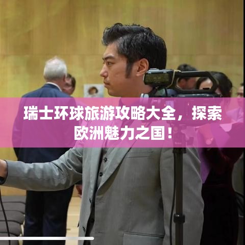 瑞士環(huán)球旅游攻略大全，探索歐洲魅力之國(guó)！