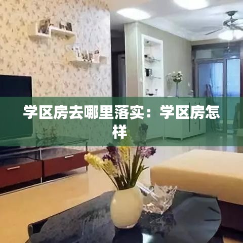 學(xué)區(qū)房去哪里落實(shí)：學(xué)區(qū)房怎樣 