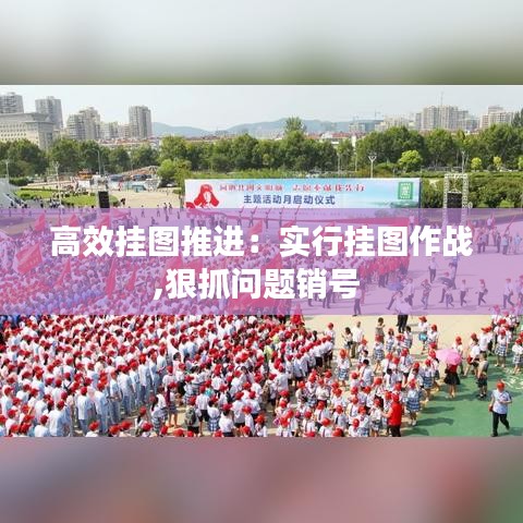 高效掛圖推進：實行掛圖作戰(zhàn),狠抓問題銷號 