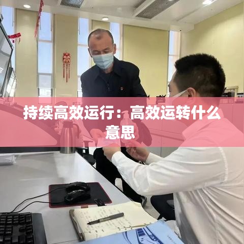 持續(xù)高效運(yùn)行：高效運(yùn)轉(zhuǎn)什么意思 
