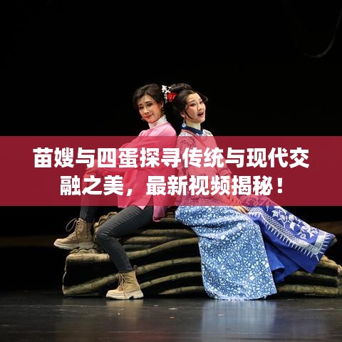 苗嫂與四蛋探尋傳統(tǒng)與現(xiàn)代交融之美，最新視頻揭秘！