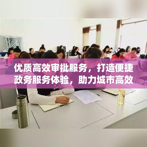 優(yōu)質(zhì)高效審批服務(wù)，打造便捷政務(wù)服務(wù)體驗(yàn)，助力城市高效運(yùn)轉(zhuǎn)