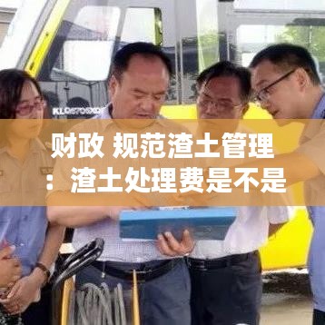 財(cái)政 規(guī)范渣土管理：渣土處理費(fèi)是不是行政收費(fèi) 