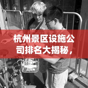 杭州景區(qū)設(shè)施公司排名大揭秘，專業(yè)公司實力比拼，游客滿意度揭曉！