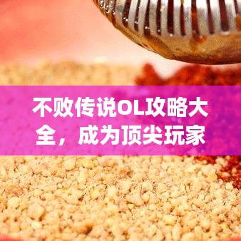 不敗傳說(shuō)OL攻略大全，成為頂尖玩家的秘密武器！