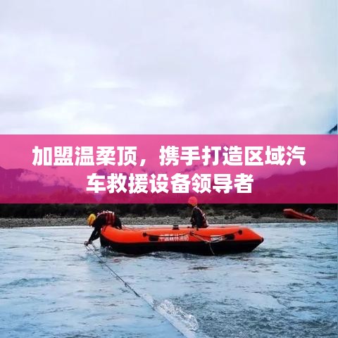 加盟溫柔頂，共創(chuàng)汽車救援設(shè)備領(lǐng)先之路