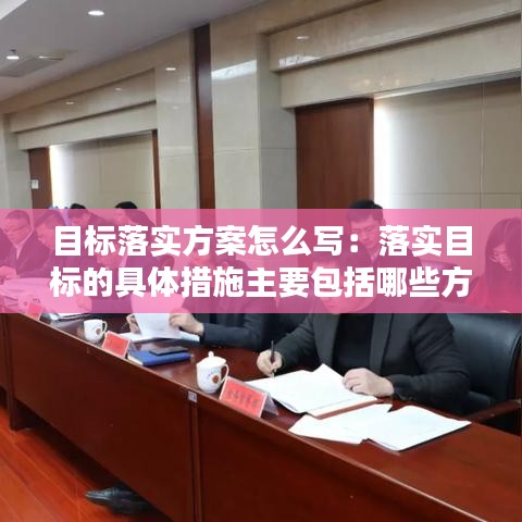 目標(biāo)落實方案怎么寫：落實目標(biāo)的具體措施主要包括哪些方面的措施 