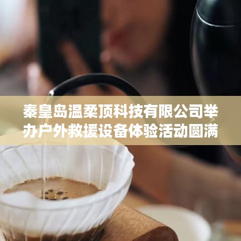 秦皇島溫柔頂科技戶外救援設(shè)備體驗(yàn)活動(dòng)圓滿落幕