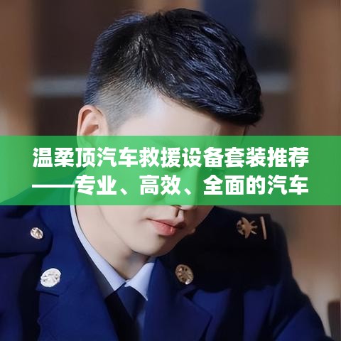 溫柔頂汽車救援設(shè)備套裝，專業(yè)高效全面解決方案