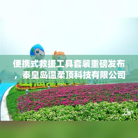 秦皇島溫柔頂科技，便攜式救援工具套裝革新發(fā)布