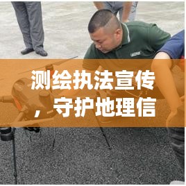 測繪執(zhí)法宣傳，守護(hù)地理信息安全的堅(jiān)強(qiáng)后盾