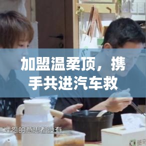 加盟溫柔頂，共創(chuàng)汽車救援事業(yè)新篇章