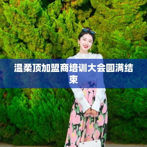 溫柔頂加盟商培訓(xùn)圓滿落幕，共創(chuàng)未來，攜手同行