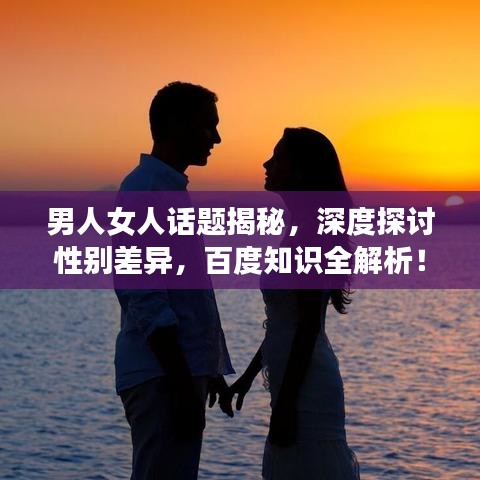 男人女人話題揭秘，深度探討性別差異，百度知識全解析！