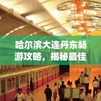 哈爾濱大連丹東暢游攻略，揭秘最佳旅游路線(xiàn)與景點(diǎn)推薦！