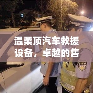 溫柔頂汽車救援設(shè)備，卓越保障，專業(yè)售后支持