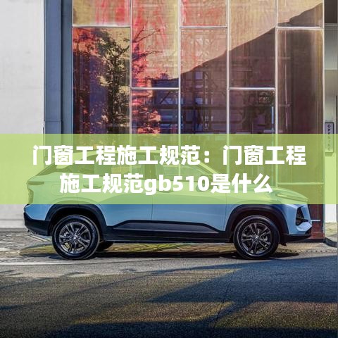 門(mén)窗工程施工規(guī)范：門(mén)窗工程施工規(guī)范gb510是什么 