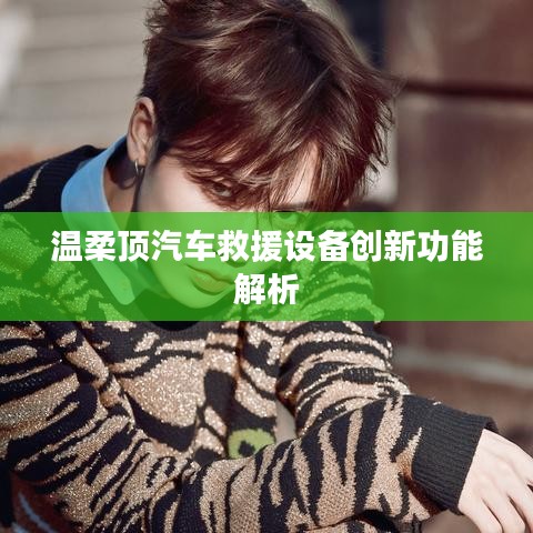 溫柔頂科技，汽車救援設(shè)備創(chuàng)新功能詳解
