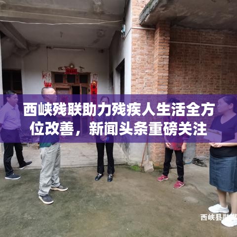 西峽殘聯(lián)助力殘疾人生活全方位改善，新聞頭條重磅關注