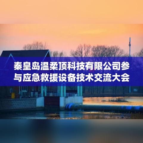 秦皇島溫柔頂科技參與救援設備技術(shù)交流大會獲圓滿成功