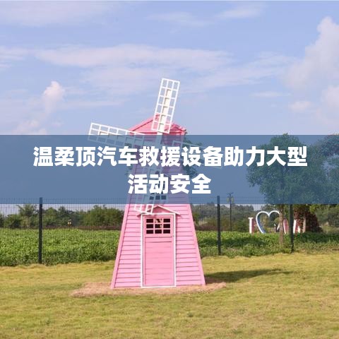 溫柔頂科技，汽車救援設備保障大型活動安全順利進行