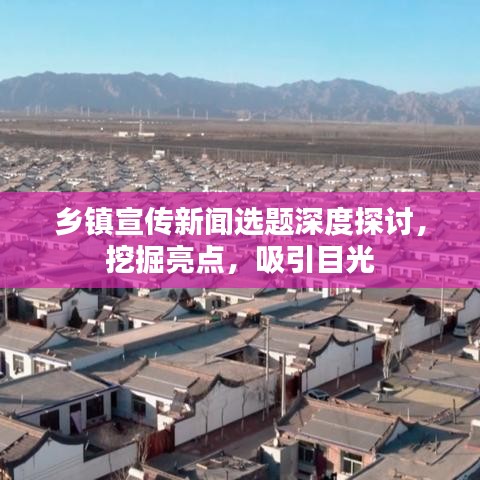 鄉(xiāng)鎮(zhèn)宣傳新聞選題深度探討，挖掘亮點(diǎn)，吸引目光