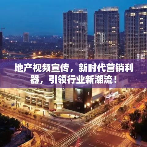 地產(chǎn)視頻宣傳，新時代營銷利器，引領(lǐng)行業(yè)新潮流！