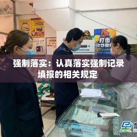 強(qiáng)制落實(shí)：認(rèn)真落實(shí)強(qiáng)制記錄填報(bào)的相關(guān)規(guī)定 