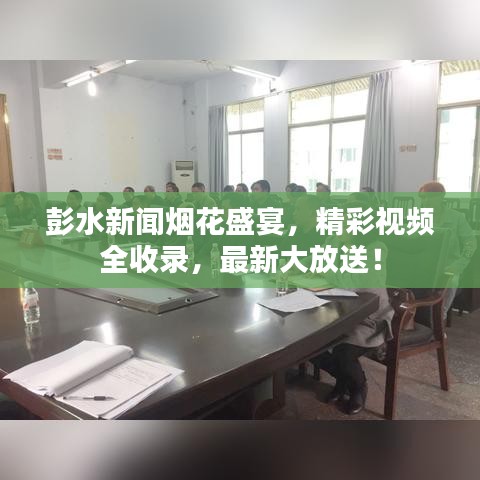 彭水新聞煙花盛宴，精彩視頻全收錄，最新大放送！