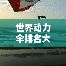 世界動力傘排名大揭秘！不容錯(cuò)過的精彩榜單