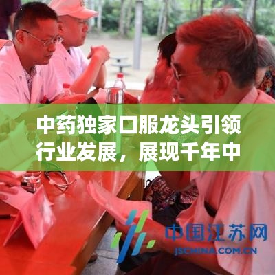 中藥獨家口服龍頭引領(lǐng)行業(yè)發(fā)展，展現(xiàn)千年中藥獨特魅力！