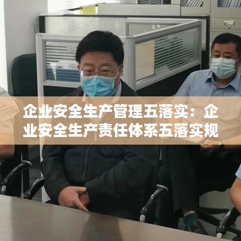 企業(yè)安全生產(chǎn)管理五落實：企業(yè)安全生產(chǎn)責(zé)任體系五落實規(guī)定是什么 