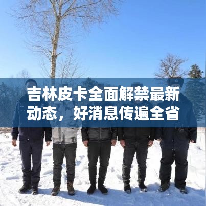 吉林皮卡全面解禁最新動態(tài)，好消息傳遍全?。? class=