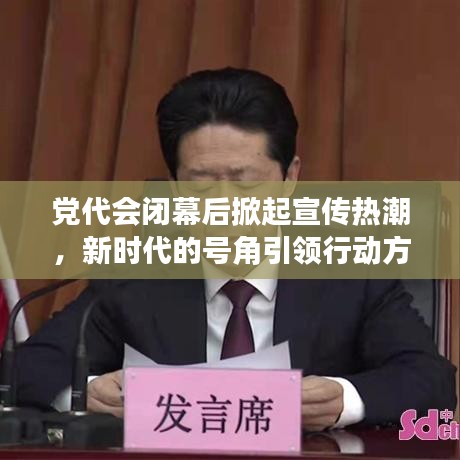 黨代會閉幕后掀起宣傳熱潮，新時代的號角引領行動方向