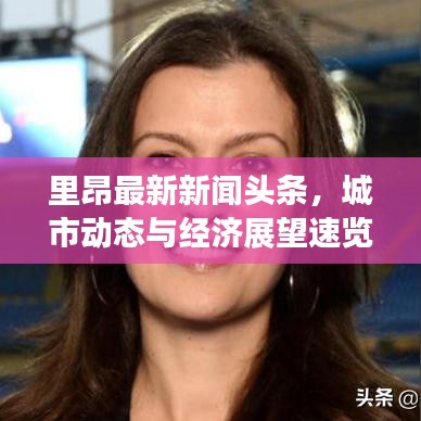 里昂最新新聞?lì)^條，城市動態(tài)與經(jīng)濟(jì)展望速覽