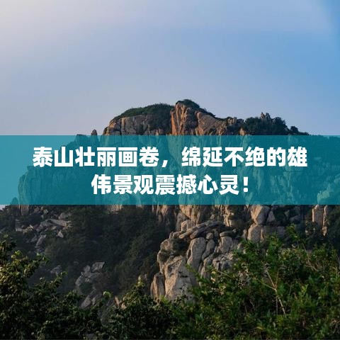 泰山壯麗畫(huà)卷，綿延不絕的雄偉景觀震撼心靈！