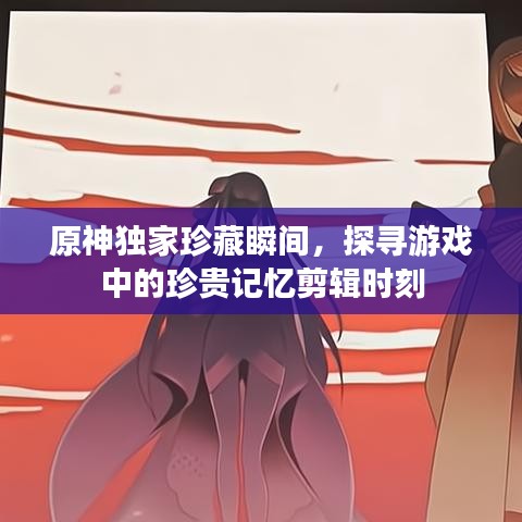 原神獨(dú)家珍藏瞬間，探尋游戲中的珍貴記憶剪輯時(shí)刻