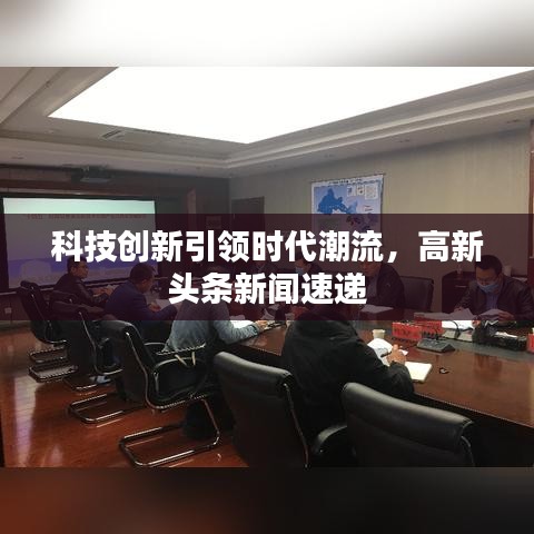科技創(chuàng)新引領(lǐng)時(shí)代潮流，高新頭條新聞速遞