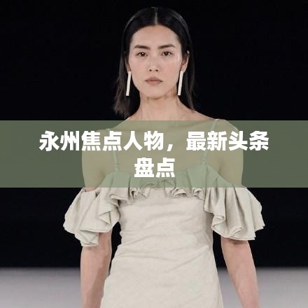 永州焦點人物，最新頭條盤點