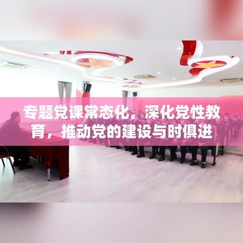 專題黨課常態(tài)化，深化黨性教育，推動黨的建設(shè)與時俱進