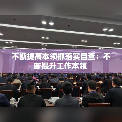 不斷提高本領(lǐng)抓落實(shí)自查：不斷提升工作本領(lǐng) 